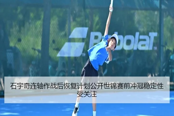 石宇奇连轴作战后恢复计划公开世锦赛前冲冠稳定性受关注